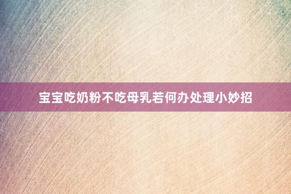 宝宝吃奶粉不吃母乳若何办处理小妙招