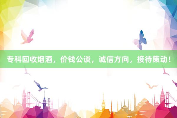 专科回收烟酒，价钱公谈，诚信方向，接待策动！