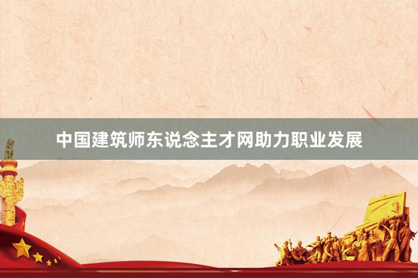 中国建筑师东说念主才网助力职业发展