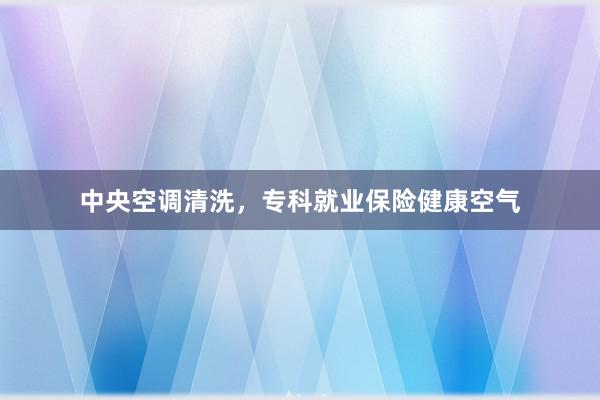 中央空调清洗，专科就业保险健康空气