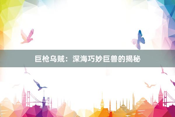 巨枪乌贼：深海巧妙巨兽的揭秘