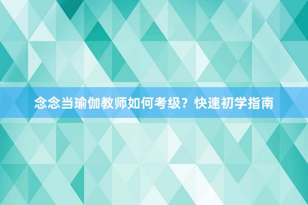 念念当瑜伽教师如何考级？快速初学指南
